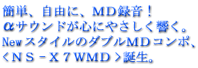 簡単､自由に､MD録音!αサウンドが心にやさしく響く｡NewスタイルのダブルMDコンポ､<NS-X7WMD>新登場｡